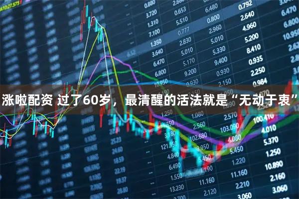 涨啦配资 过了60岁，最清醒的活法就是“无动于衷”