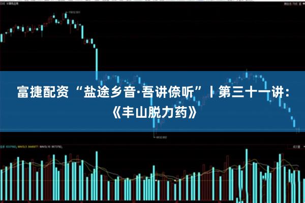 富捷配资 “盐途乡音·吾讲倷听”丨第三十一讲：《丰山脱力药》