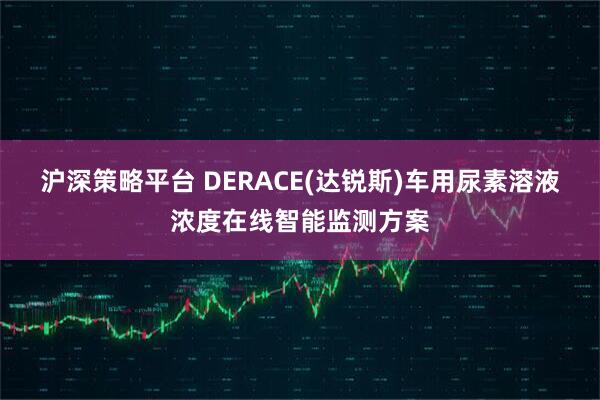 沪深策略平台 DERACE(达锐斯)车用尿素溶液浓度在线智能监测方案