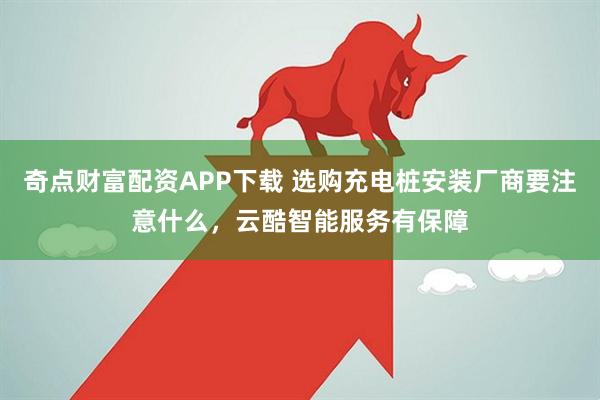 奇点财富配资APP下载 选购充电桩安装厂商要注意什么，云酷智能服务有保障