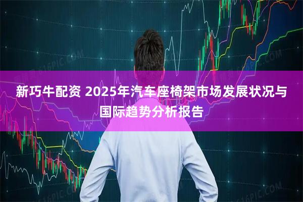 新巧牛配资 2025年汽车座椅架市场发展状况与国际趋势分析报告