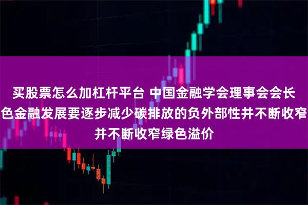 买股票怎么加杠杆平台 中国金融学会理事会会长易纲：绿色金融发展要逐步减少碳排放的负外部性并不断收窄绿色溢价