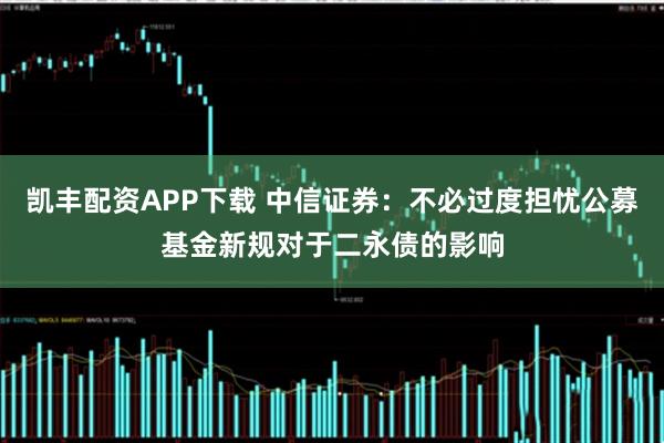 凯丰配资APP下载 中信证券：不必过度担忧公募基金新规对于二永债的影响