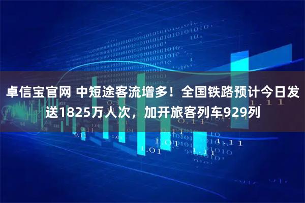 卓信宝官网 中短途客流增多！全国铁路预计今日发送1825万人次，加开旅客列车929列