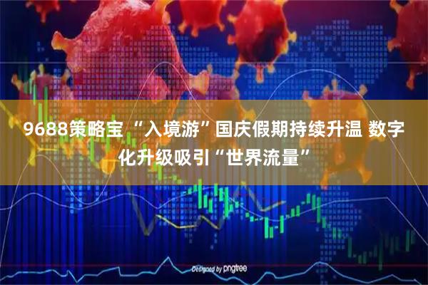 9688策略宝 “入境游”国庆假期持续升温 数字化升级吸引“世界流量”