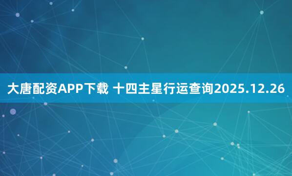 大唐配资APP下载 十四主星行运查询2025.12.26