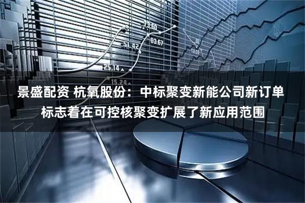 景盛配资 杭氧股份：中标聚变新能公司新订单 标志着在可控核聚变扩展了新应用范围