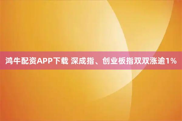 鸿牛配资APP下载 深成指、创业板指双双涨逾1%