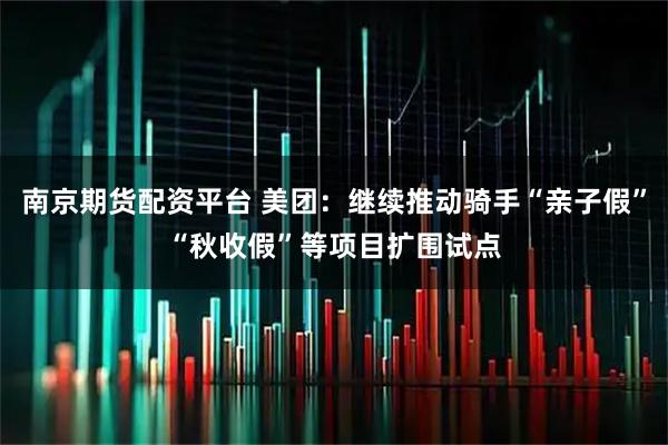 南京期货配资平台 美团：继续推动骑手“亲子假”“秋收假”等项目扩围试点