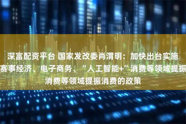 深富配资平台 国家发改委肖渭明：加快出台实施首发经济、赛事经济、电子商务、“人工智能+”消费等领域提振消费的政策