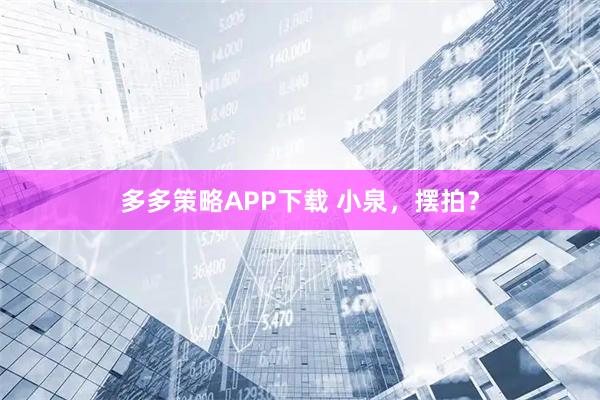 多多策略APP下载 小泉，摆拍？