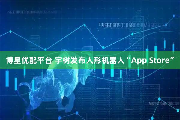 博星优配平台 宇树发布人形机器人“App Store”