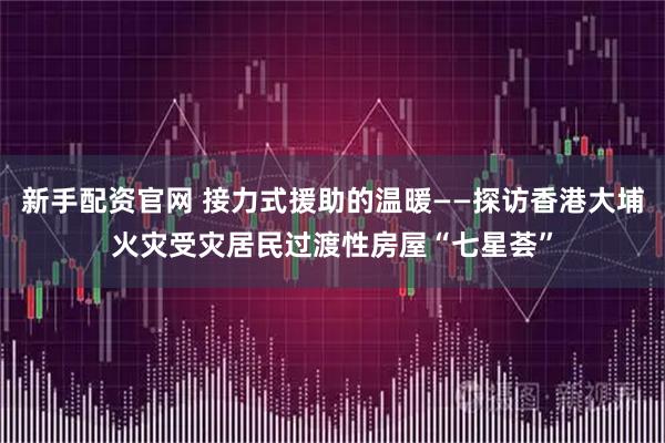新手配资官网 接力式援助的温暖——探访香港大埔火灾受灾居民过渡性房屋“七星荟”