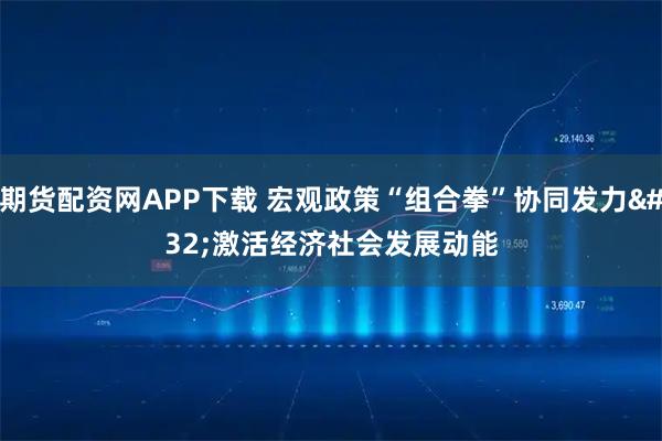 期货配资网APP下载 宏观政策“组合拳”协同发力 激活经济社会发展动能