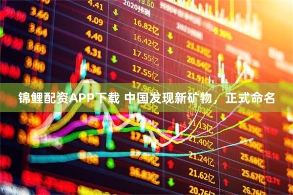 锦鲤配资APP下载 中国发现新矿物，正式命名