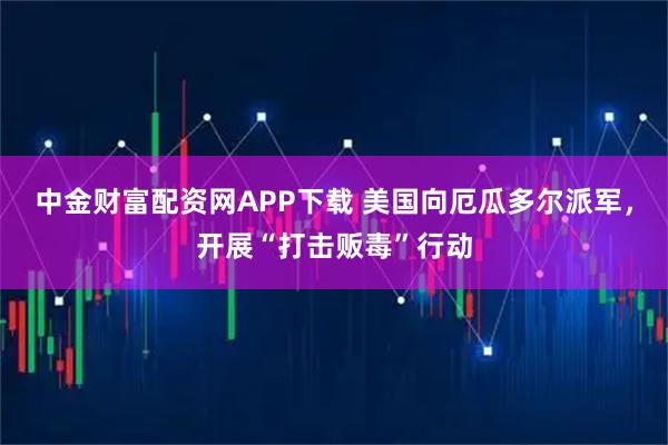 中金财富配资网APP下载 美国向厄瓜多尔派军，开展“打击贩毒”行动