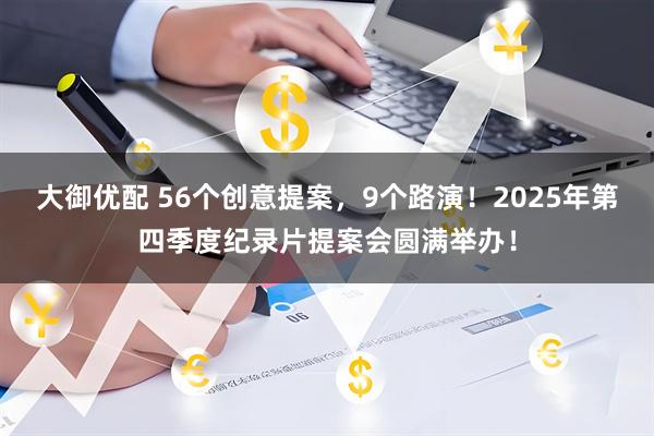 大御优配 56个创意提案，9个路演！2025年第四季度纪录片提案会圆满举办！