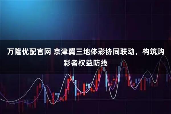万隆优配官网 京津冀三地体彩协同联动，构筑购彩者权益防线