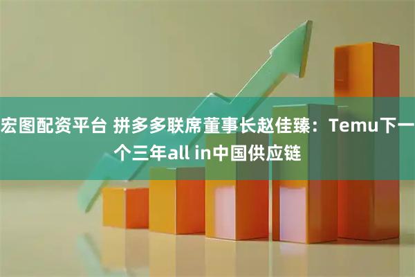 宏图配资平台 拼多多联席董事长赵佳臻：Temu下一个三年all in中国供应链