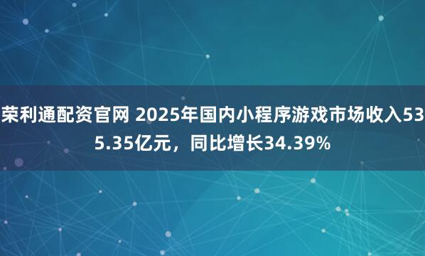 荣利通配资官网 2025年国内小程序游戏市场收入535.35亿元，同比增长34.39%