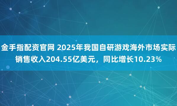 金手指配资官网 2025年我国自研游戏海外市场实际销售收入204.55亿美元，同比增长10.23%