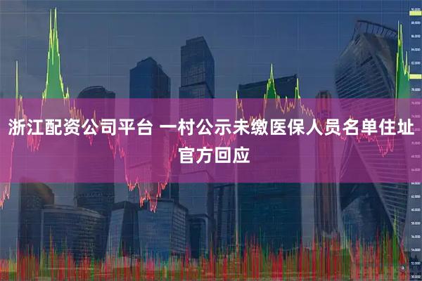 浙江配资公司平台 一村公示未缴医保人员名单住址 官方回应