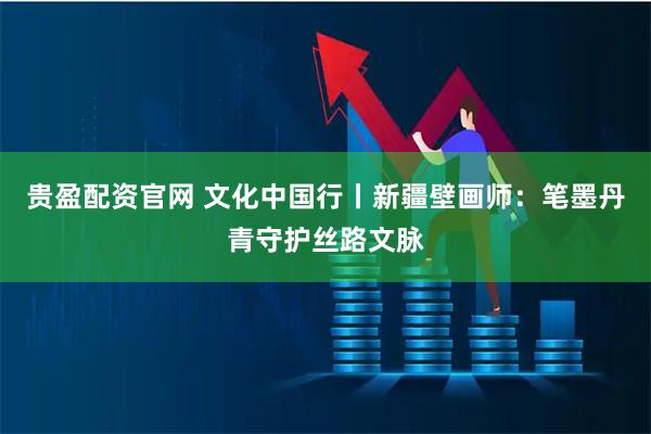 贵盈配资官网 文化中国行丨新疆壁画师：笔墨丹青守护丝路文脉