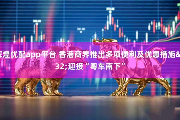 辉煌优配app平台 香港商界推出多项便利及优惠措施 迎接“粤车南下”