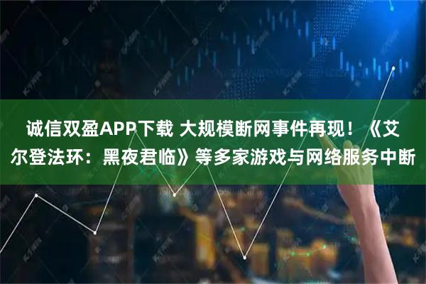 诚信双盈APP下载 大规模断网事件再现！《艾尔登法环：黑夜君临》等多家游戏与网络服务中断