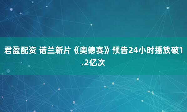 君盈配资 诺兰新片《奥德赛》预告24小时播放破1.2亿次