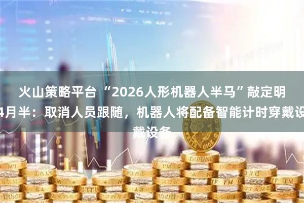 火山策略平台 “2026人形机器人半马”敲定明年4月半：取消人员跟随，机器人将配备智能计时穿戴设备