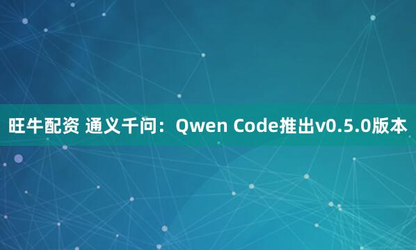 旺牛配资 通义千问：Qwen Code推出v0.5.0版本