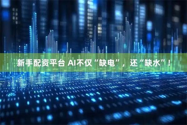 新手配资平台 AI不仅“缺电”，还“缺水”！