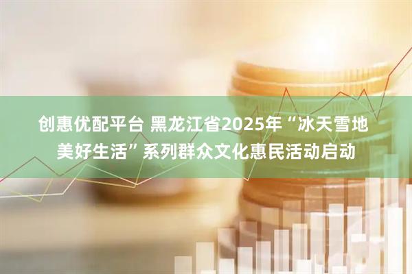 创惠优配平台 黑龙江省2025年“冰天雪地 美好生活”系列群众文化惠民活动启动