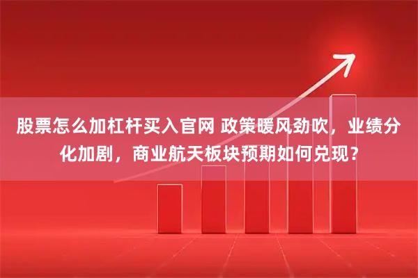 股票怎么加杠杆买入官网 政策暖风劲吹,业绩分化加剧,商业航天板块预期如何兑现?