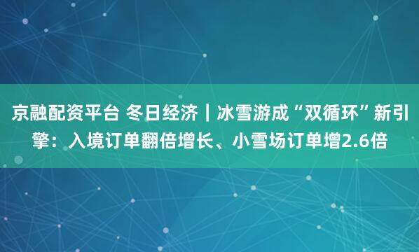 京融配资平台 冬日经济｜冰雪游成“双循环”新引擎：入境订单翻倍增长、小雪场订单增2.6倍