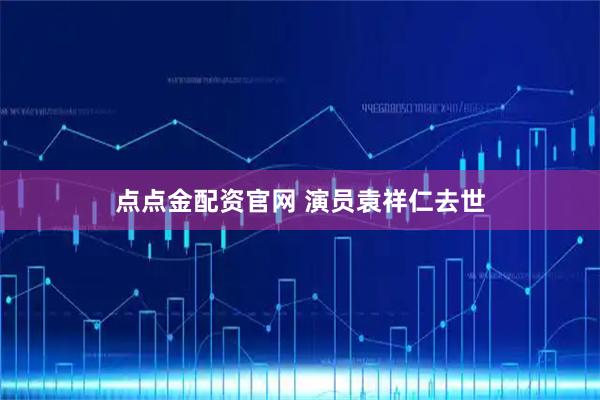 点点金配资官网 演员袁祥仁去世