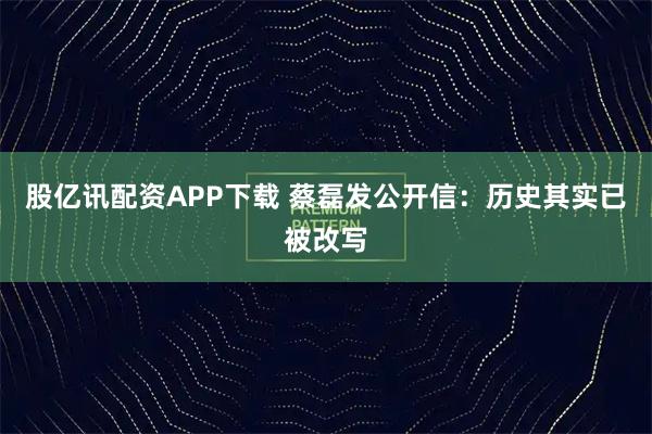 股亿讯配资APP下载 蔡磊发公开信：历史其实已被改写