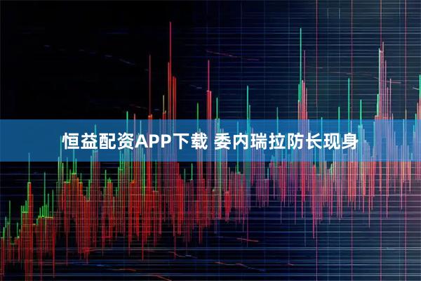 恒益配资APP下载 委内瑞拉防长现身