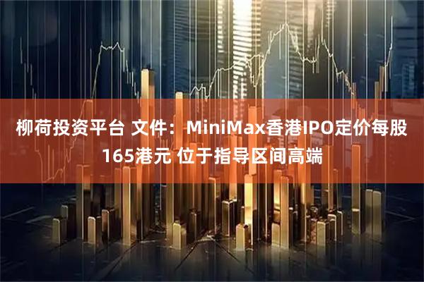 柳荷投资平台 文件：MiniMax香港IPO定价每股165港元 位于指导区间高端