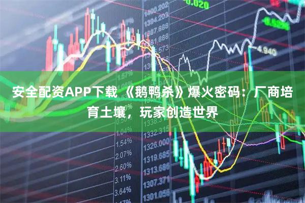 安全配资APP下载 《鹅鸭杀》爆火密码：厂商培育土壤，玩家创造世界