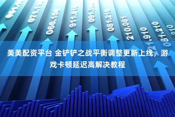 美美配资平台 金铲铲之战平衡调整更新上线，游戏卡顿延迟高解决教程
