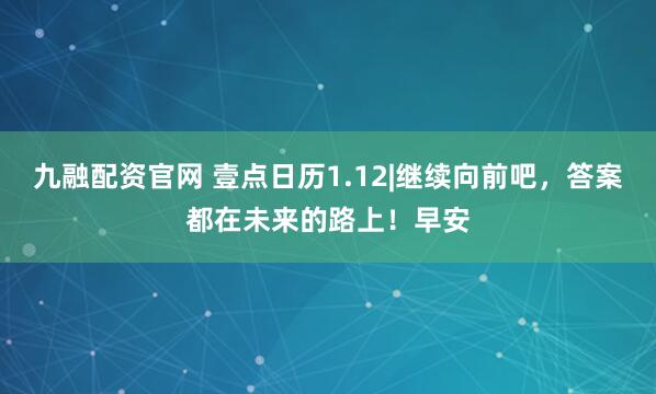 九融配资官网 壹点日历1.12|继续向前吧，答案都在未来的路上！早安