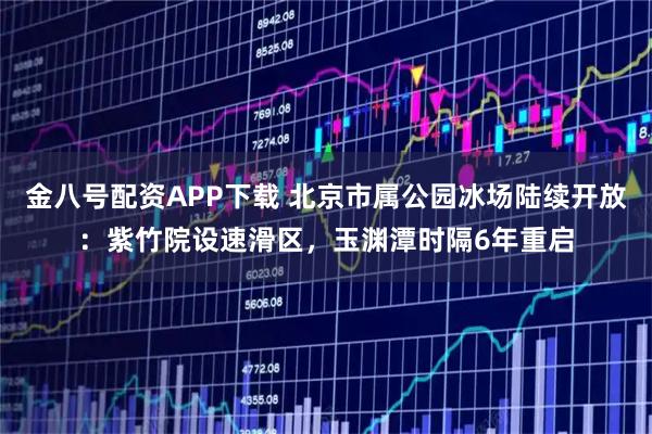 金八号配资APP下载 北京市属公园冰场陆续开放：紫竹院设速滑区，玉渊潭时隔6年重启