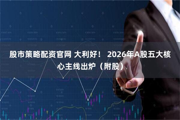 股市策略配资官网 大利好！ 2026年A股五大核心主线出炉（附股）