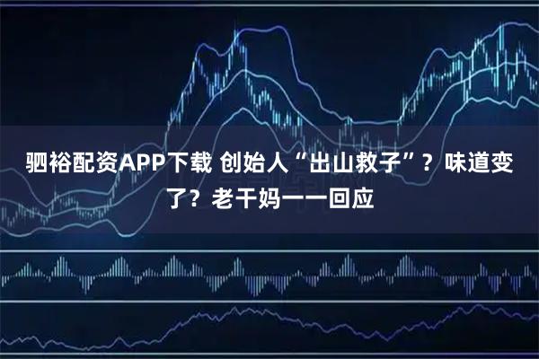 驷裕配资APP下载 创始人“出山救子”？味道变了？老干妈一一回应