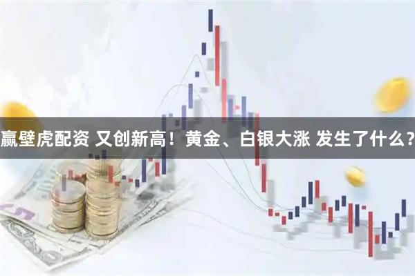 赢壁虎配资 又创新高！黄金、白银大涨 发生了什么？