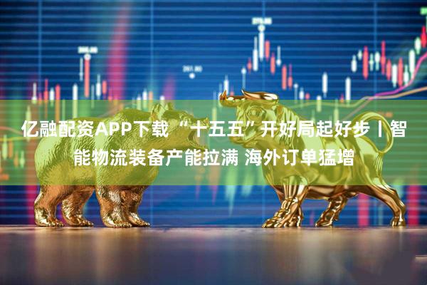 亿融配资APP下载 “十五五”开好局起好步丨智能物流装备产能拉满 海外订单猛增
