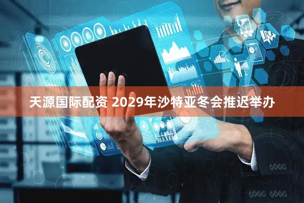 天源国际配资 2029年沙特亚冬会推迟举办