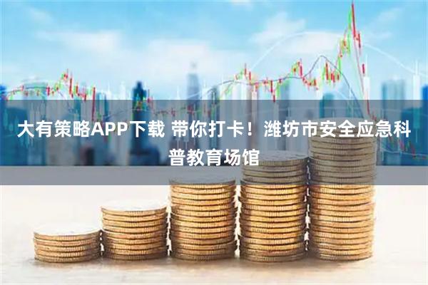 大有策略APP下载 带你打卡！潍坊市安全应急科普教育场馆